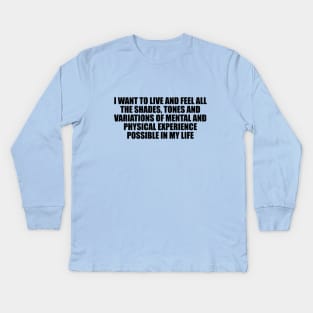 I want to live and feel all the shades, tones and variations of mental and physical experience possible in my life Kids Long Sleeve T-Shirt